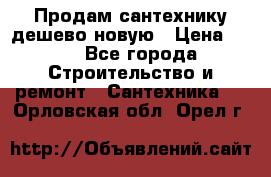 Продам сантехнику дешево новую › Цена ­ 20 - Все города Строительство и ремонт » Сантехника   . Орловская обл.,Орел г.